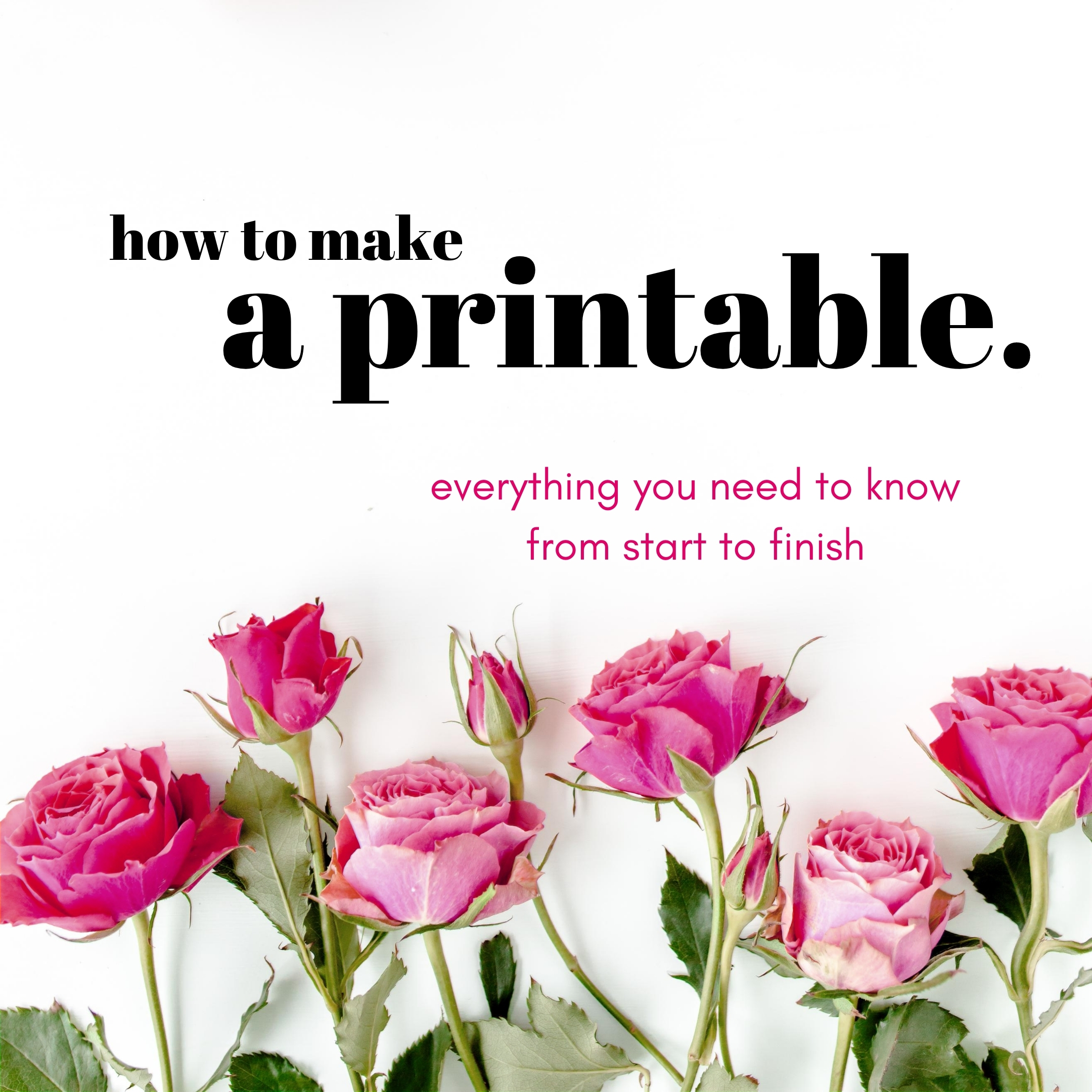 How to make and sell a printable. Everything you need to know from start to finish. White background featuring pink roses lining the bottom.
